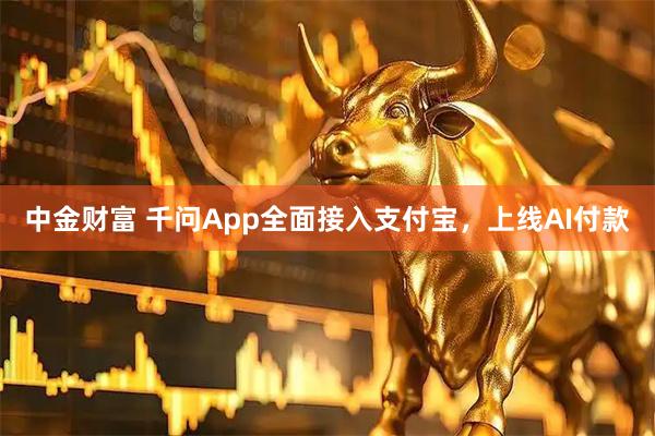 中金财富 千问App全面接入支付宝，上线AI付款