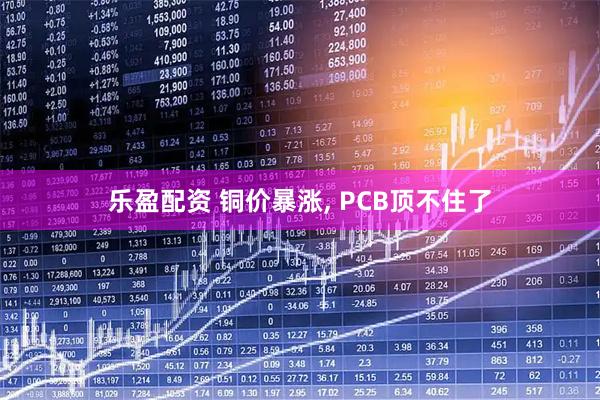 乐盈配资 铜价暴涨, PCB顶不住了