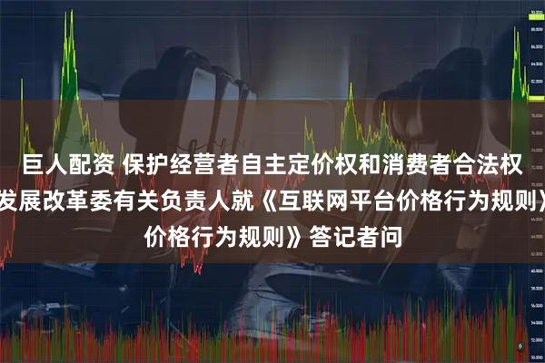 巨人配资 保护经营者自主定价权和消费者合法权益——国家发展改革委有关负责人就《互联网平台价格行为规则》答记者问