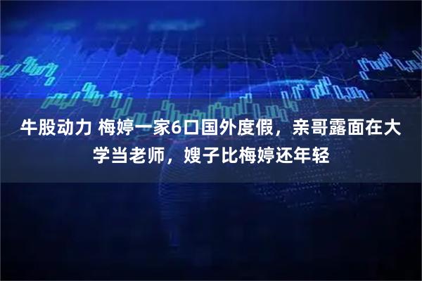 牛股动力 梅婷一家6口国外度假，亲哥露面在大学当老师，嫂子比梅婷还年轻