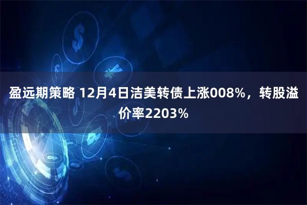 盈远期策略 12月4日洁美转债上涨008%，转股溢价率2203%
