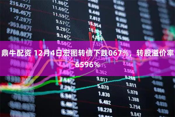 鼎牛配资 12月4日宏图转债下跌067%，转股溢价率6596%