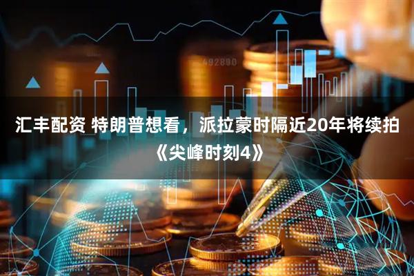 汇丰配资 特朗普想看，派拉蒙时隔近20年将续拍《尖峰时刻4》