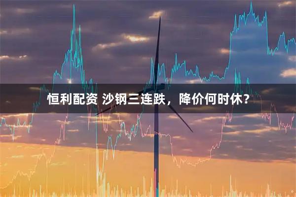 恒利配资 沙钢三连跌，降价何时休？