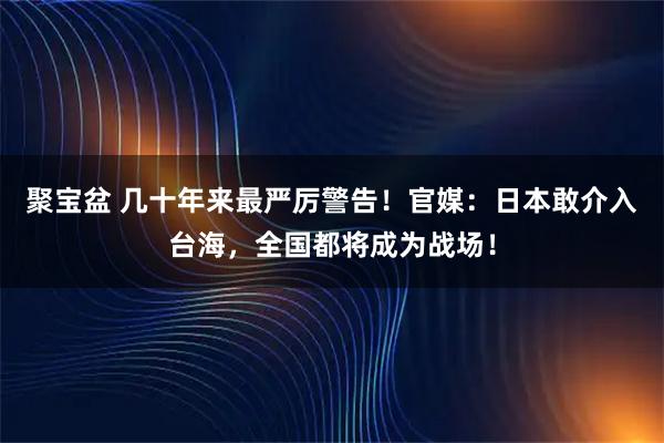 聚宝盆 几十年来最严厉警告！官媒：日本敢介入台海，全国都将成为战场！