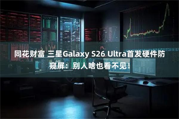 同花财富 三星Galaxy S26 Ultra首发硬件防窥屏：别人啥也看不见！