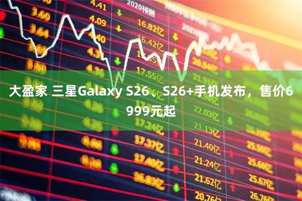 大盈家 三星Galaxy S26、S26+手机发布，售价6999元起