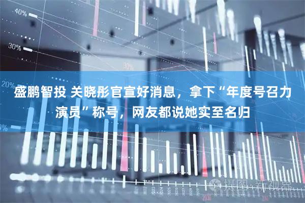 盛鹏智投 关晓彤官宣好消息，拿下“年度号召力演员”称号，网友都说她实至名归