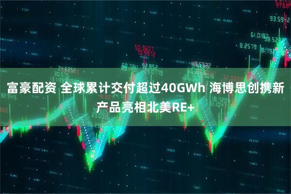 富豪配资 全球累计交付超过40GWh 海博思创携新产品亮相北美RE+